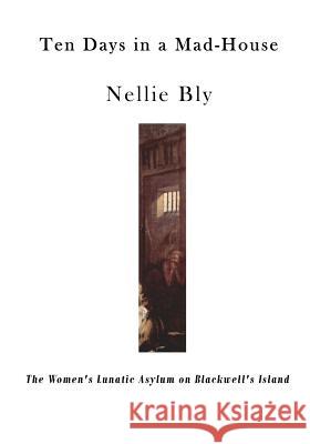 Ten Days in a Mad-House: The Women's Lunatic Asylum on Blackwell's Island Nellie Bly 9781522997801 Createspace Independent Publishing Platform