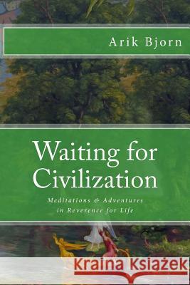 Waiting for Civilization: Meditations and Adventures in Reverence for Life Arik Bjorn 9781522997849
