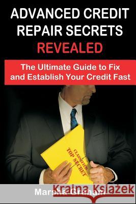 Advanced Credit Repair Secrets Revealed: The Ultimate Guide to Fix and Establish Your Credit Fast Marsha Graham 9781522998426 Createspace Independent Publishing Platform