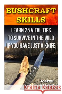 Bushcraft Skills: Learn 25 Vital Tips to Survive In the Wild If You Have Just a Knife: ( Survival Handbook, How To Survive, Survival Pre Lillard, Joseph 9781522999119 Createspace Independent Publishing Platform