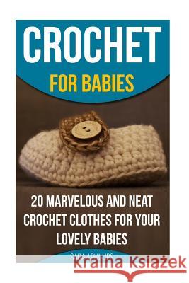 Crochet for Babies 20 Marvelous And Neat Crochet Clothes For Your Lovely Babies: (How To Crochet, Crochet Stitches, Tunisian Crochet, Crochet For Babi Phillips, Sarah 9781522999379