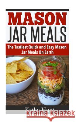 Mason Jar Meals: The Tasiest Quick and Easy Mason Jar Meals On Earth Kathy Hunt 9781522999775 Createspace Independent Publishing Platform