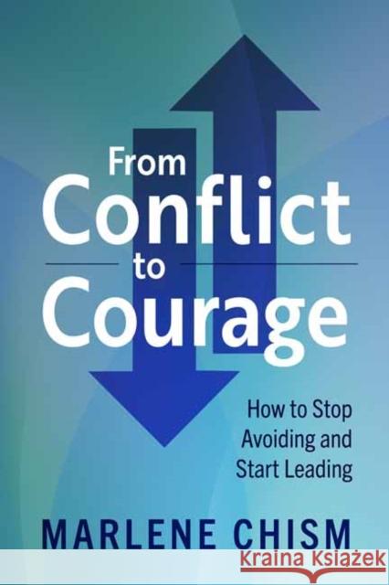 From Conflict to Courage: How to Stop Avoiding and Start Leading Marlene Chism 9781523000722