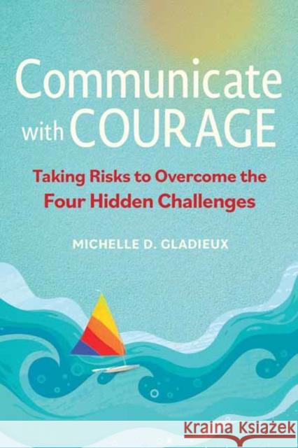 Communicate with Courage: Taking Risks to Overcome the Four Hidden Challenges Michelle Gladieux 9781523003129 Berrett-Koehler Publishers