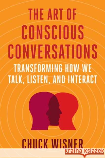 The Art of Conscious Conversations: Transforming How We Talk, Listen, and Interact Chuck Wisner 9781523003266 Berrett-Koehler Publishers