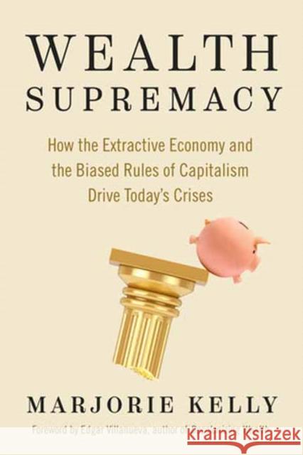 Wealth Supremacy: How the Extractive Economy and the Biased Rules of Capitalism Drive Today's Crises Marjorie Kelly 9781523004775 Berrett-Koehler Publishers
