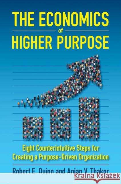 The Economics of Higher Purpose: Eight Counterintuitive Steps for Creating a Purpose-Driven Organization Robert E. Quinn Anjan J. Thakor 9781523086405 Berrett-Koehler Publishers