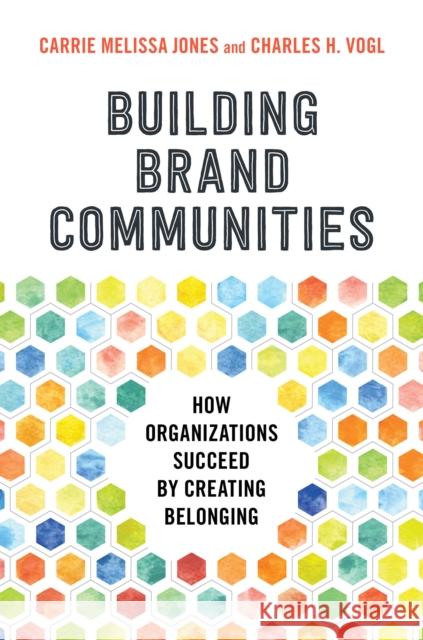 Building Brand Communities: How Organizations Succeed by Creating Belonging Carrie Melissa Jones Charles Vogl 9781523086610