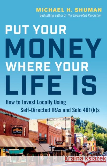 Put Your Money Where Your Life Is: How to Invest Locally Using Self-Directed IRAs and Solo 401(K)s Shuman, Michael H. 9781523088904 Berrett-Koehler Publishers