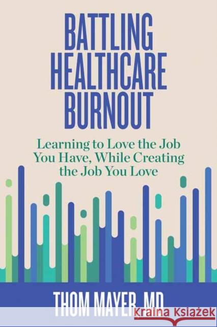 Battling Healthcare Burnout: Learning to Love the Job You Have, While Creating the Job You Love Thom Mayer 9781523089918 Berrett-Koehler Publishers