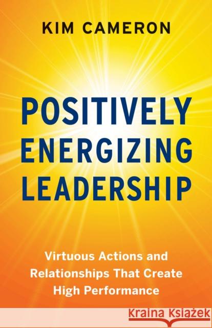 Positively Energizing Leadership: Virtuous Actions and Relationships That Create High Performance Kim Cameron 9781523093830