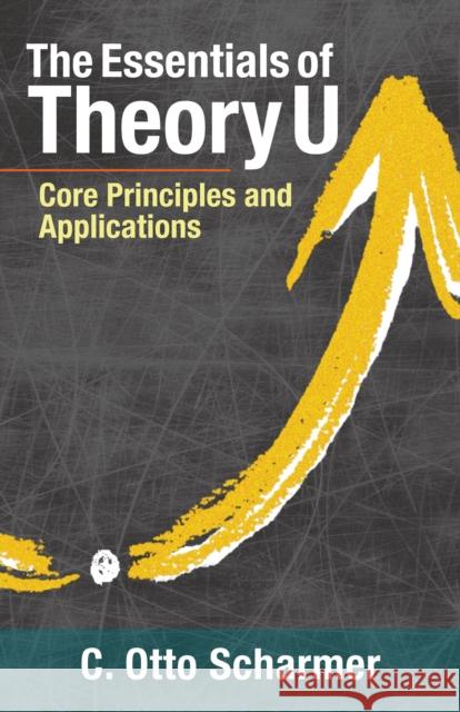 The Essentials of Theory U: Core Principles and Applications C. Otto Scharmer Katrin Kaeufer 9781523094400 Berrett-Koehler Publishers