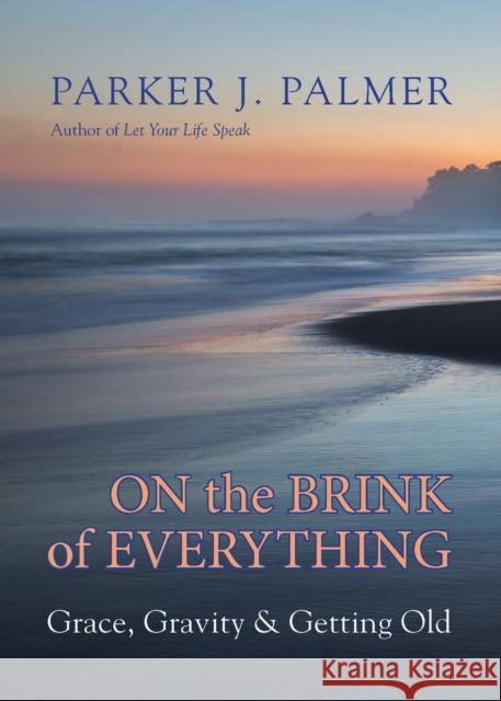On the Brink of Everything: Grace, Gravity, and Getting Old Parker Palmer 9781523095438