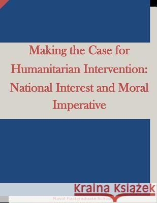 Making the Case for Humanitarian Intervention: National Interest and Moral Imperative Naval Postgraduate School                Penny Hill Press Inc 9781523200085 Createspace Independent Publishing Platform