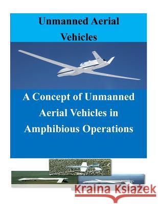 A Concept of Unmanned Aerial Vehicles in Amphibious Operations Naval Postgraduate School                Penny Hill Press Inc 9781523200788 Createspace Independent Publishing Platform