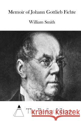 Memoir of Johann Gottlieb Fichte William Smith The Perfect Library 9781523201532 Createspace Independent Publishing Platform