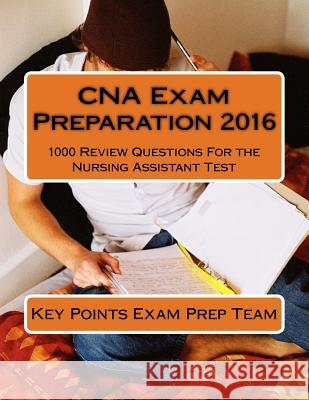 CNA Exam Preparation 2016: 1000 Review Questions For the Nursing Assistant Test Prep Team, Key Points Exam 9781523202751 Createspace Independent Publishing Platform