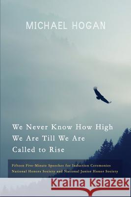 We Never Know How High We Are Till We Are Called to Rise: Fifteen Five-Minute Speeches for Induction Ceremonies Michael Hogan 9781523203581