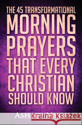 Prayer: The 45 Transformational Morning Prayers That Every Christian Should Know: Every Christian Will Find Energy and Encoura Ashley Myer 9781523205943 Createspace Independent Publishing Platform