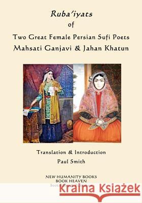 Ruba'iyats of Two Great Female Persian Sufi Poets Mahsati Ganjavi & Jahan Khatun Paul Smith 9781523208678 Createspace Independent Publishing Platform