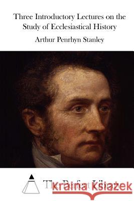 Three Introductory Lectures on the Study of Ecclesiastical History Arthur Penrhyn Stanley The Perfect Library 9781523208937