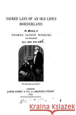 Sacred Lays of an Old Life's Borderland, In Memory of Thomas Alison Hoskins of Higham, Born 1800 Hoskins, Thomas Alison 9781523209507