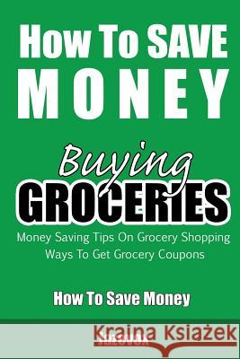 How To Save Money Buying Groceries: Money Saving Tips On Grocery Shopping, Ways To Get Grocery Coupons Jazevox 9781523209712 Createspace Independent Publishing Platform