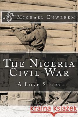 The Nigeria Civil War: A Love Story MR Michael C. Enwerem 9781523211005 Createspace Independent Publishing Platform