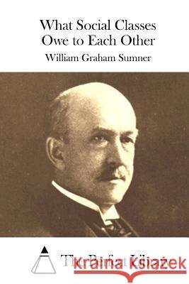 What Social Classes Owe to Each Other William Graham Sumner The Perfect Library 9781523211630 Createspace Independent Publishing Platform