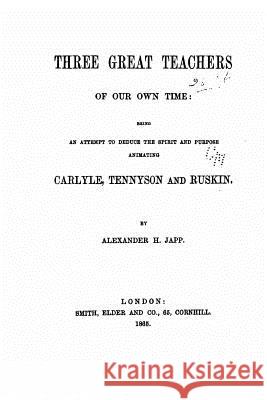 Three Great Teachers of Our Own Time, Being an Attempt to Deduce the Spirit and Purpose Alexander H. Japp 9781523213924