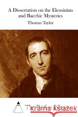 A Dissertation on the Eleusinian and Bacchic Mysteries Thomas Taylor The Perfect Library 9781523214259 Createspace Independent Publishing Platform