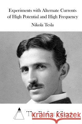 Experiments with Alternate Currents of High Potential and High Frequency Nikola Tesla The Perfect Library 9781523214488 Createspace Independent Publishing Platform