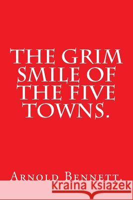 The Grim Smile of the Five Towns. Arnold Bennett 9781523214495 Createspace Independent Publishing Platform