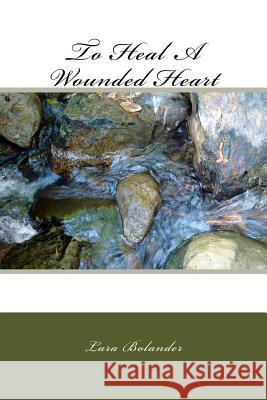 To Heal A Wounded Heart Bolander, Lara 9781523214532 Createspace Independent Publishing Platform