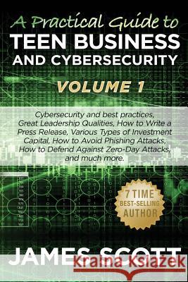 A Practical Guide to Teen Business and Cybersecurity - Volume 1: Cybersecurity and best practices, Great Leadership Qualities, How to Write a Press Re Scott, James 9781523217601