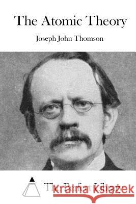 The Atomic Theory Joseph John Thomson The Perfect Library 9781523218882