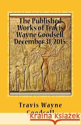 The Published Works of Travis Wayne Goodsell, December 31, 2015: : A Bibliography Travis Wayne Goodsell 9781523219292 Createspace Independent Publishing Platform