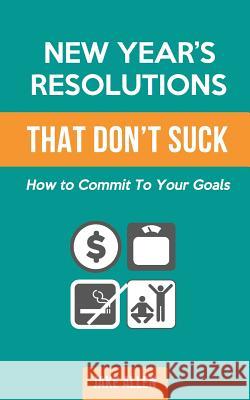 New Year's Resolutions That Don't Suck: How to Commit to Your Goals Jake Allen 9781523222711