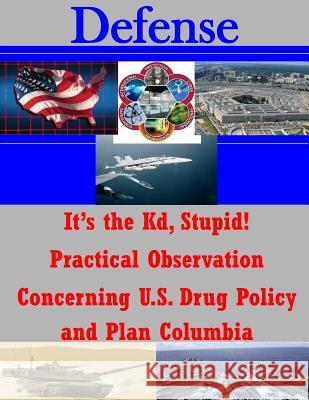 It's the Kd, Stupid! Practical Observation Concerning U.S. Drug Policy and Plan Columbia United States Army War College           Penny Hill Press Inc 9781523223664 Createspace Independent Publishing Platform