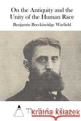 On the Antiquity and the Unity of the Human Race Benjamin Breckinridge Warfield The Perfect Library 9781523223787 Createspace Independent Publishing Platform
