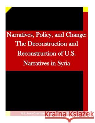 Narratives, Policy, and Change: The Deconstruction and Reconstruction of U.S. Narratives in Syria U. S. Army Command and General Staff Col Penny Hill Press Inc 9781523224128 Createspace Independent Publishing Platform