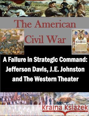 A Failure in Strategic Command: Jefferson Davis, J.E. Johnston and The Western Theater Penny Hill Press Inc 9781523224227 Createspace Independent Publishing Platform