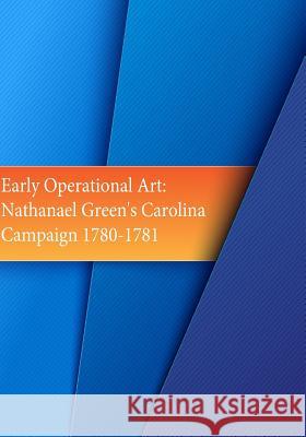 Early Operational Art: Nathanael Greene's Carolina Campaign 1780-1781 School of Advanced Military Studies 9781523224395