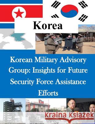 Korean Military Advisory Group: Insights for Future Security Force Assistance Efforts U. S. Army Command and General Staff Col Penny Hill Press Inc 9781523224562 Createspace Independent Publishing Platform