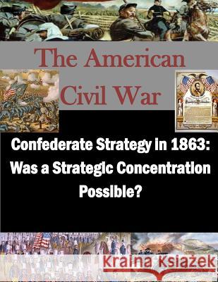 Confederate Strategy in 1863: Was a Strategic Concentration Possible? School of Advanced Military Studies      Penny Hill Press Inc 9781523224616 Createspace Independent Publishing Platform