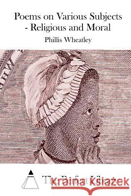 Poems on Various Subjects - Religious and Moral Phillis Wheatley The Perfect Library 9781523224692
