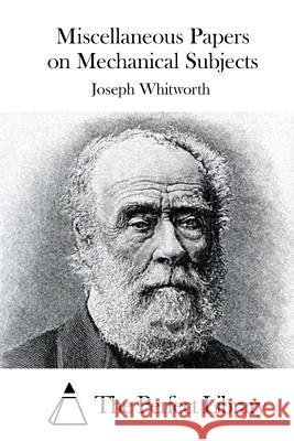 Miscellaneous Papers on Mechanical Subjects Joseph Whitworth The Perfect Library 9781523224722 Createspace Independent Publishing Platform