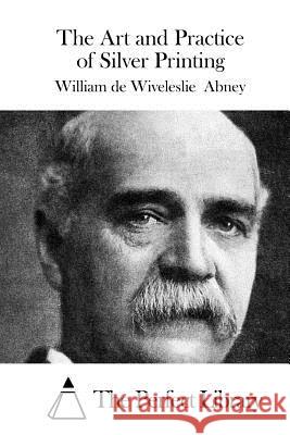 The Art and Practice of Silver Printing William De Wiveleslie The Perfect Library 9781523225774 Createspace Independent Publishing Platform