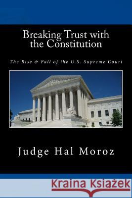 Breaking Trust with the Constitution: The Rise & Fall of the U.S. Supreme Court Hal Moroz 9781523227433