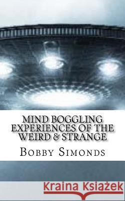 Mind Boggling Experiences of the Weird & Strange: A book on my own Unexplained Phenomena! Simonds, Bobby R. 9781523228065
